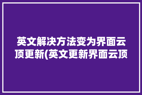 英文解决方法变为界面云顶更新(英文更新界面云顶解决方法)「云顶翻译成英文」