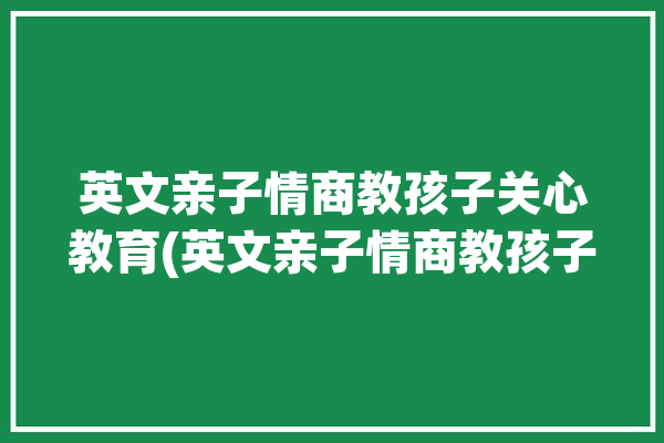 英文亲子情商教孩子关心教育(英文亲子情商教孩子关心)「亲子英语话题」