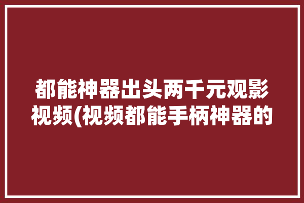 都能神器出头两千元观影视频(视频都能手柄神器的是)