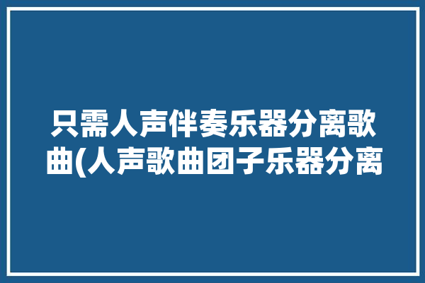 只需人声伴奏乐器分离歌曲(人声歌曲团子乐器分离)「音乐伴奏人声分离」