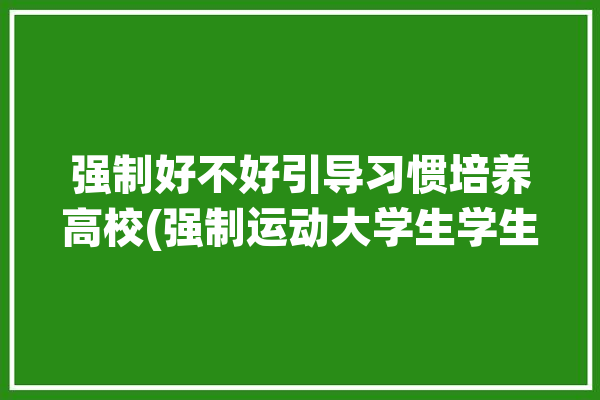 强制好不好引导习惯培养高校(强制运动大学生学生高校)「强制性运动疗法训练方式」