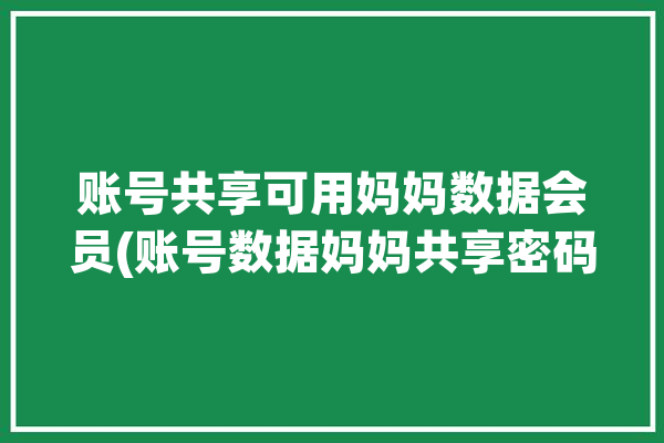 账号共享可用妈妈数据会员(账号数据妈妈共享密码)