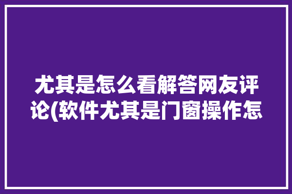 尤其是怎么看解答网友评论(软件尤其是门窗操作怎么看)