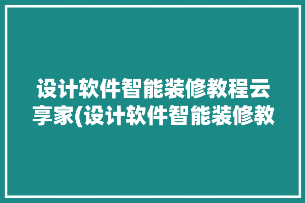 设计软件智能装修教程云享家(设计软件智能装修教程渲染)「家装云设计哪个网站好」