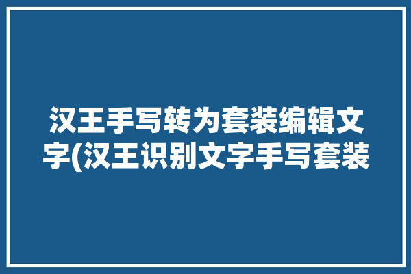 汉王手写转为套装编辑文字(汉王识别文字手写套装)「汉王手写软件」