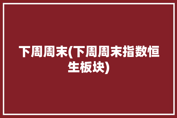 下周周末(下周周末指数恒生板块)「下周恒指期货走势预测」