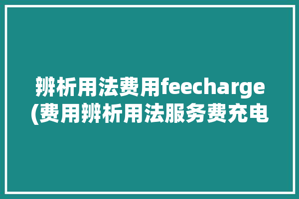 辨析用法费用feecharge(费用辨析用法服务费充电)「费用的用法」