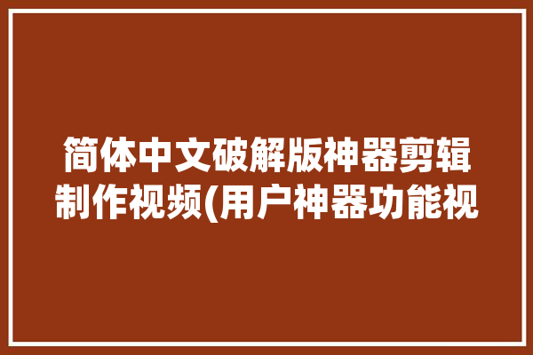 简体中文破解版神器剪辑制作视频(用户神器功能视频剪辑简体中文)