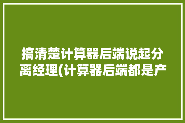 搞清楚计算器后端说起分离经理(计算器后端都是产品经理)「计算器怎么算分离点」