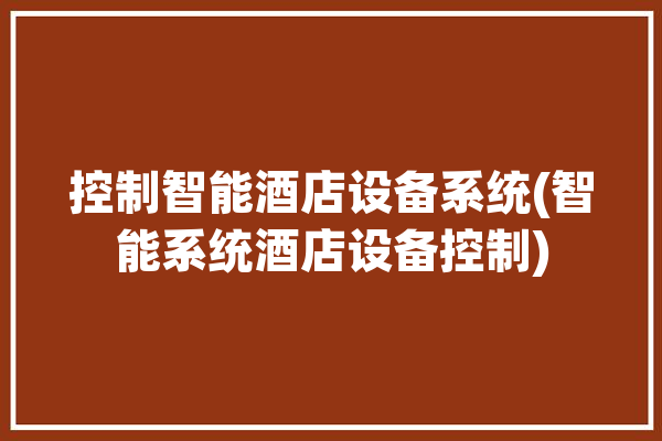 控制智能酒店设备系统(智能系统酒店设备控制)「智能酒店控制设备是什么」