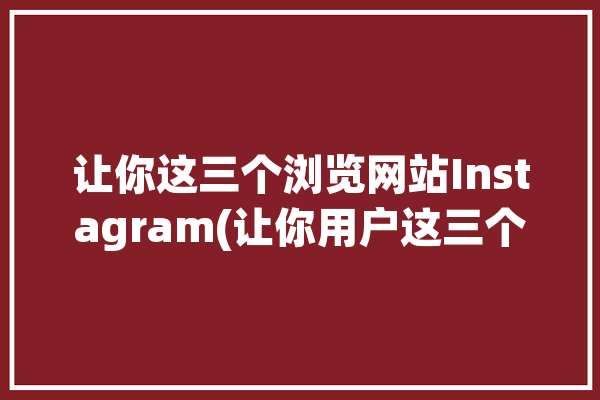 让你这三个浏览网站Instagram(让你用户这三个网站浏览)「instagram免费浏览」