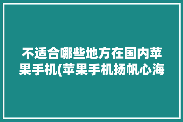 不适合哪些地方在国内苹果手机(苹果手机扬帆心海不适合)「哪些地方不能用苹果手机」