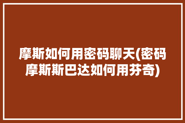 摩斯如何用密码聊天(密码摩斯斯巴达如何用芬奇)「摩斯密码怎么对话」