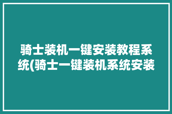 骑士装机一键安装教程系统(骑士一键装机系统安装)「骑士装机怎么装机」