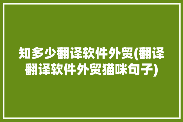 知多少翻译软件外贸(翻译翻译软件外贸猫咪句子)「外贸翻译app」