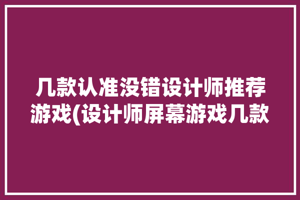 几款认准没错设计师推荐游戏(设计师屏幕游戏几款设计)「设计师 游戏」