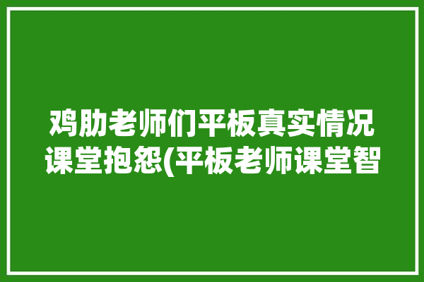 鸡肋老师们平板真实情况课堂抱怨(平板老师课堂智慧家长)「平板智慧课堂的好处」