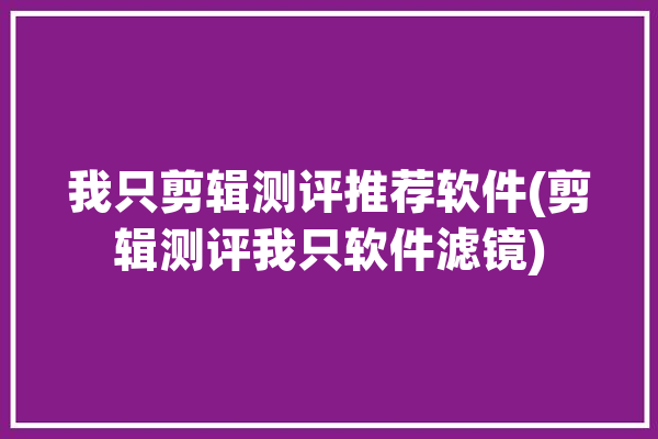 我只剪辑测评推荐软件(剪辑测评我只软件滤镜)