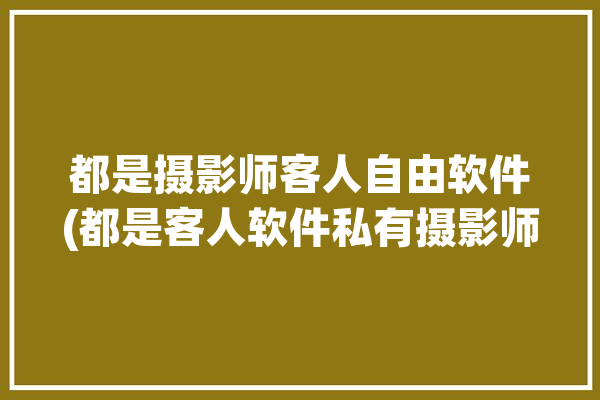 都是摄影师客人自由软件(都是客人软件私有摄影师)「都是摄影大师」