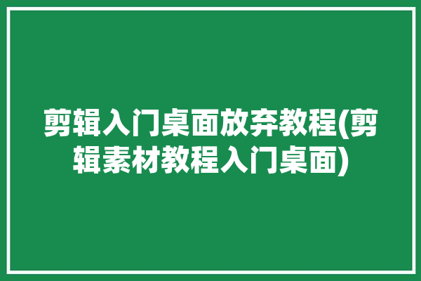 剪辑入门桌面放弃教程(剪辑素材教程入门桌面)「剪辑桌面怎么设置」