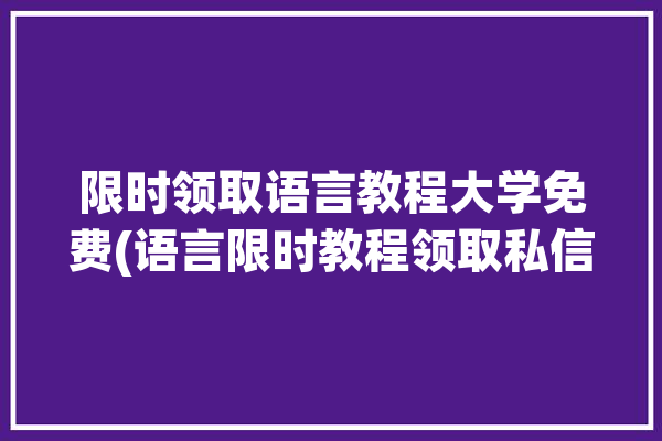 限时领取语言教程大学免费(语言限时教程领取私信)