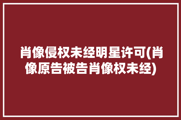 肖像侵权未经明星许可(肖像原告被告肖像权未经)「肖像权未经本人同意不营利」