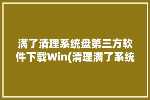 满了清理系统盘第三方软件下载Win(清理满了系统盘下载第三方软件)