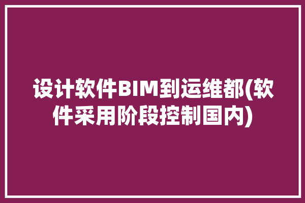 设计软件BIM到运维都(软件采用阶段控制国内)「bim技术的软件体系」