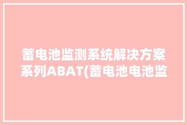 蓄电池监测系统解决方案系列ABAT(蓄电池电池监测系统监测内阻)「蓄电池监测模块」