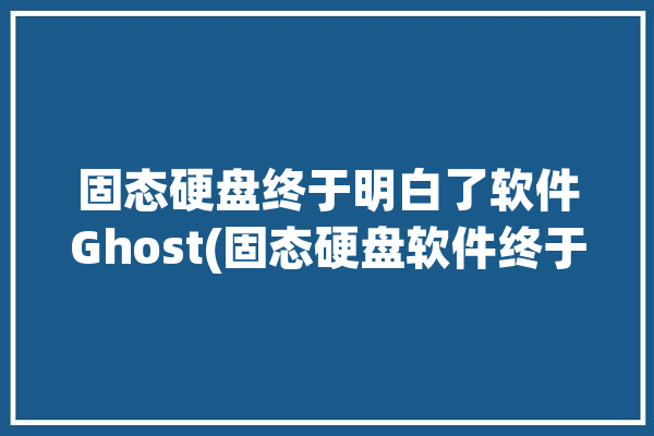 固态硬盘终于明白了软件Ghost(固态硬盘软件终于明白了)「固态硬盘的软件」