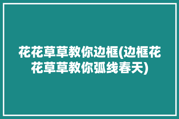 花花草草教你边框(边框花花草草教你弧线春天)「花花草草的边框」