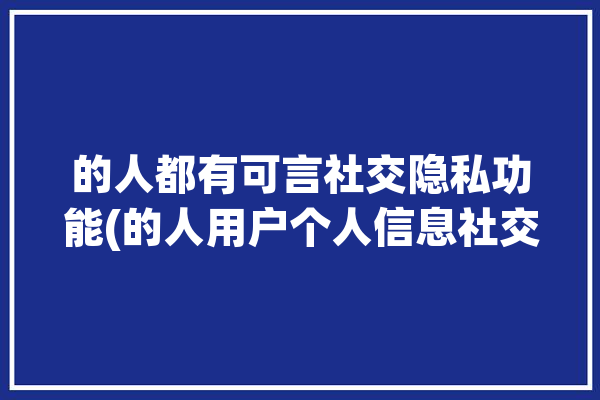 的人都有可言社交隐私功能(的人用户个人信息社交推荐)「社交网络个人隐私」