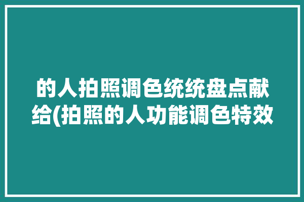 的人拍照调色统统盘点献给(拍照的人功能调色特效)「拍照 调色」