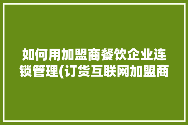 如何用加盟商餐饮企业连锁管理(订货互联网加盟商分店总部)「加盟连锁餐饮店怎么做」