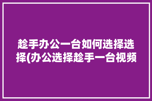 趁手办公一台如何选择选择(办公选择趁手一台视频剪辑)