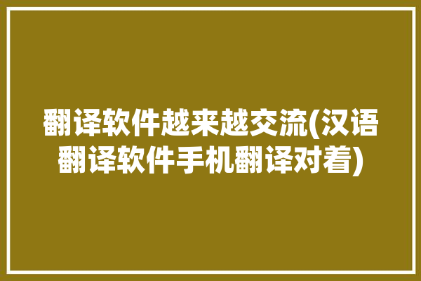 翻译软件越来越交流(汉语翻译软件手机翻译对着)「翻译软件 手机」