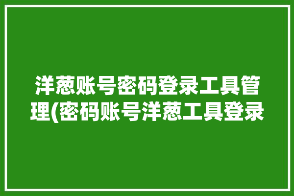 洋葱账号密码登录工具管理(密码账号洋葱工具登录)「洋葱登录器」