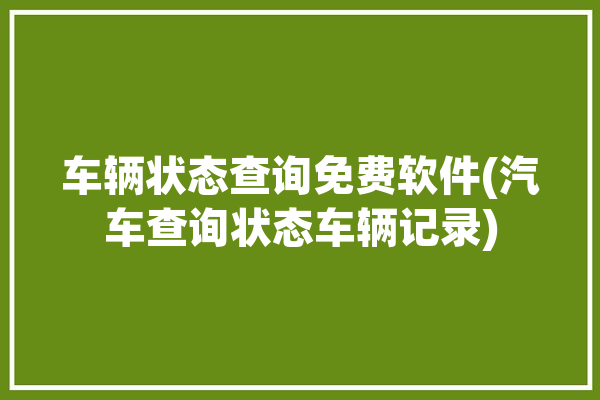 车辆状态查询免费软件(汽车查询状态车辆记录)「车辆状态查询app」