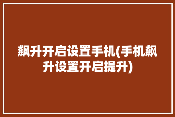 飙升开启设置手机(手机飙升设置开启提升)