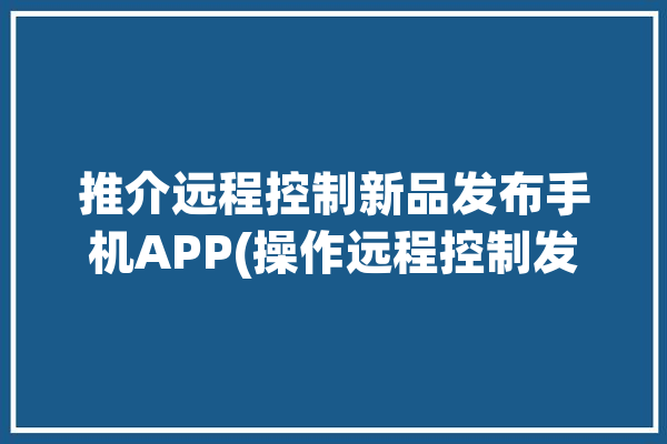 推介远程控制新品发布手机APP(操作远程控制发布功能应用程序)「发起远程控制」