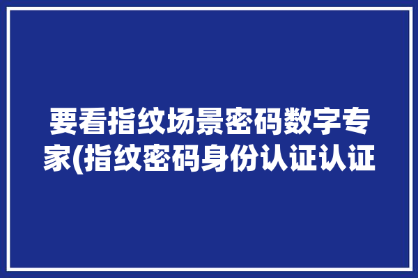 要看指纹场景密码数字专家(指纹密码身份认证认证都是)「指纹认证属于密码认证吗」