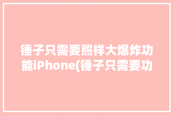 锤子只需要照样大爆炸功能iPhone(锤子只需要功能大爆炸照样)「锤子爆炸功能怎么用」