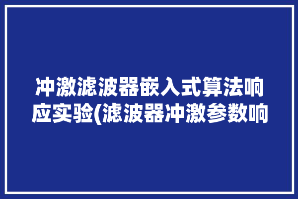 冲激滤波器嵌入式算法响应实验(滤波器冲激参数响应实验)「滤波器的冲激响应」