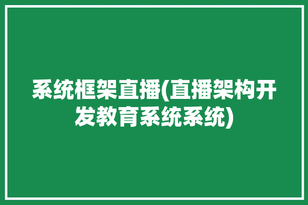 系统框架直播(直播架构开发教育系统系统)「直播系统架构图」