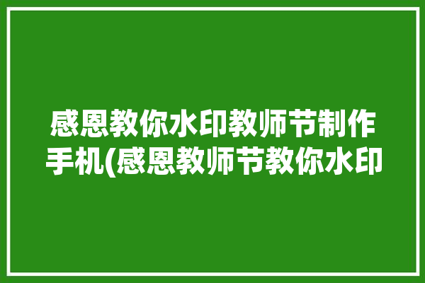 感恩教你水印教师节制作手机(感恩教师节教你水印手机)「感恩教师节手工」