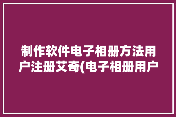 制作软件电子相册方法用户注册艾奇(电子相册用户注册制作软件软件)