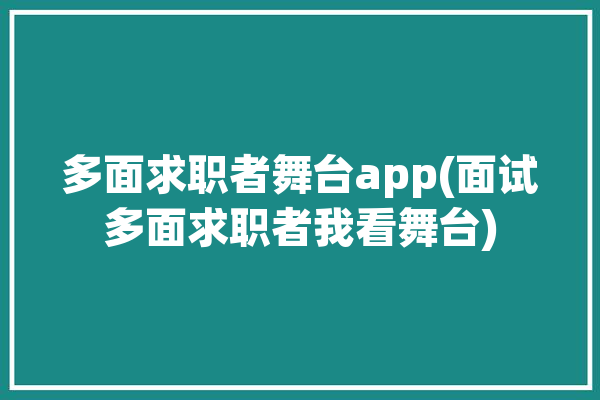 多面求职者舞台app(面试多面求职者我看舞台)「多面 面试」