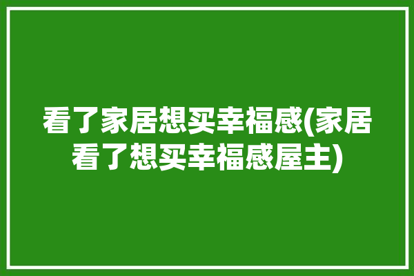 看了家居想买幸福感(家居看了想买幸福感屋主)