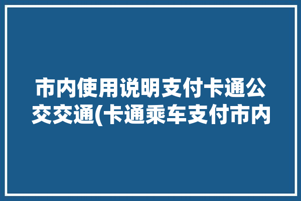 市内使用说明支付卡通公交交通(卡通乘车支付市内城乡)「公交卡 卡通」