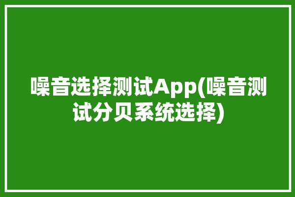 噪音选择测试App(噪音测试分贝系统选择)「噪音测试app哪个准」